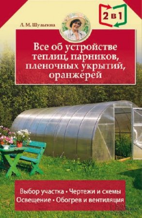 Обложка к Людмила Шульгина. Все об устройстве теплиц, парников, пленочных укрытий, оранжерей (2016)