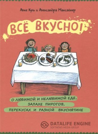 Обложка к Анке Куль, Александра Максайнер. Всё вкусно! О любимой и нелюбимой еде, запахе пирогов, перекусах и разной вкуснятине (2015) PDF
