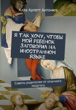 Обложка к А.А. Антонюк. Я так хочу, чтобы мой ребенок заговорил на иностранном языке (2017) PDF,FB2,EPUB,MOBI,DOCX