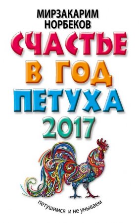 Обложка к Мирзакарим Норбеков. Счастье в год Петуха. Петушимся и не унываем в 2017 году  (2016) RTF,FB2,EPUB,MOBI,DOCX