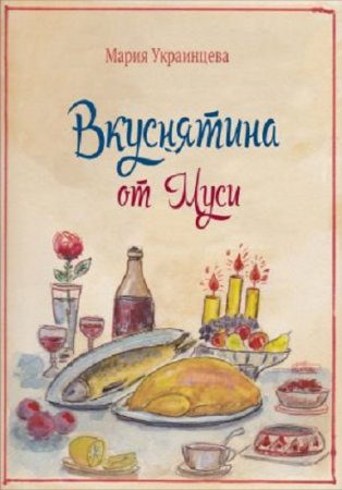 Обложка к Мария Украинцева. Вкуснятина от Муси. Бабушкины рецепты кулинарных блюд и полезные советы (2017) PDF,RTF,FB2,EPUB,MOBI,DOCX