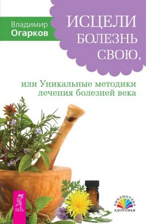 Обложка к Владимир Огарков. Исцели болезнь свою, или уникальные методики лечения болезней века (2017)
