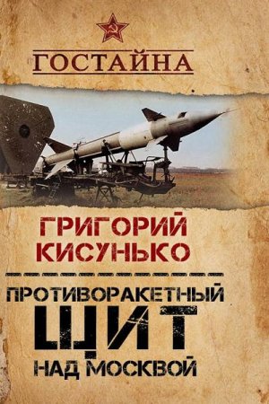 Обложка к Григорий Кисунько. Противоракетный щит над Москвой. История создания системы ПРО