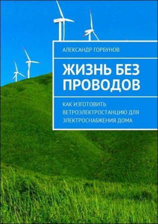 Обложка к Жизнь без проводов. Как изготовить ветроэлектростанцию для электроснабжения дома