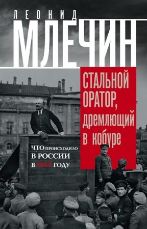 Обложка к Леонид Млечин. Стальной оратор, дремлющий в кобуре. Что происходило в России в 1917 году