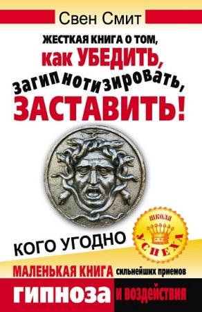 Обложка к Жесткая книга о том, как убедить, загипнотизировать, заставить кого угодно. Маленькая книга сильнейших приемов гипноза и воздействия