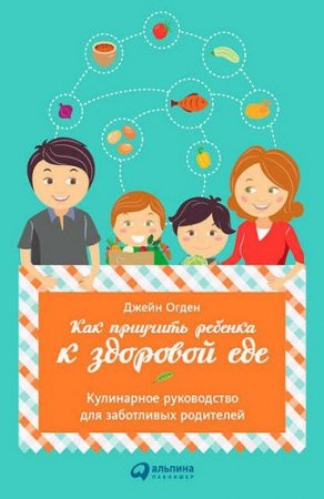 Обложка к Как приучить ребенка к здоровой еде. Кулинарное руководство для заботливых родителей