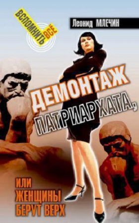 Обложка к Леонид Млечин. Демонтаж патриархата, или женщины берут верх. Книга для мужчин
