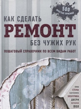 Обложка к Как сделать ремонт без чужих рук. 500 простых приемов (2018)