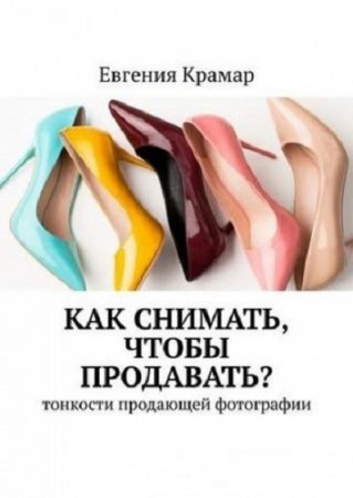 Обложка к Как снимать, чтобы продавать? Тонкости продающей фотографии