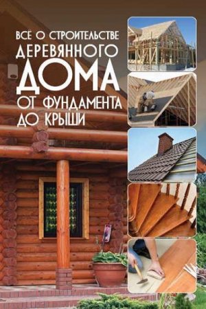 Обложка к Всё о строительстве деревянного дома. От фундамента до крыши