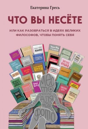 Обложка к Что вы несете, или как разобраться в идеях великих философов, чтобы понять себя