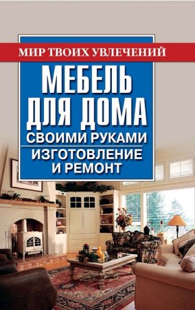 Обложка к Мебель для дома своими руками. Изготовление и ремонт
