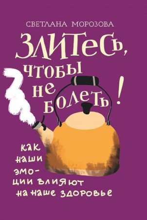 Обложка к Злитесь, чтобы не болеть! Как наши эмоции влияют на наше здоровье