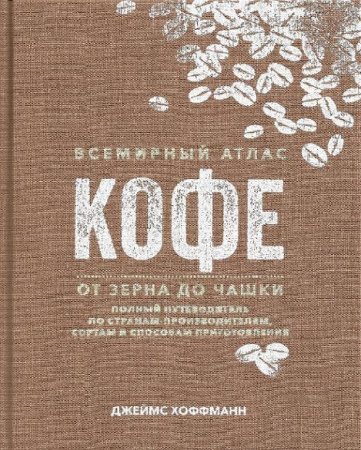 Обложка к Всемирный атлас кофе. От зерна до чашки. Путеводитель по странам, сортам и способам приготовления
