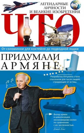 Обложка к Что придумали армяне. Легендарные личности и великие изобретения. От соломинки для коктейля до подводной лодки