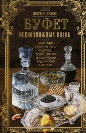 Обложка к Буфет всевозможных водок. Более 540 старинных рецептов водок, ликеров, ароматических вод, сиропов и уксусов